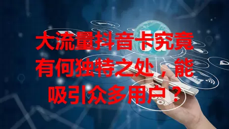 大流量抖音卡究竟有何独特之处，能吸引众多用户？
