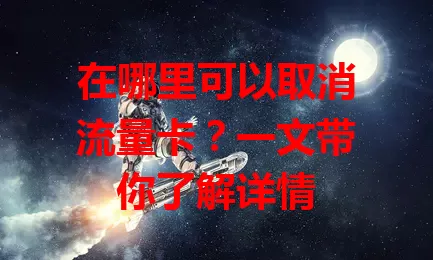 在哪里可以取消流量卡？一文带你了解详情