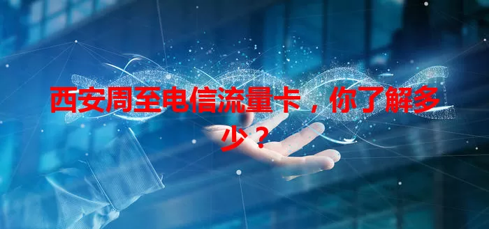 西安周至电信流量卡，你了解多少？