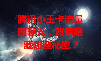 腾讯小王卡流量图曝光，背后隐藏哪些秘密？