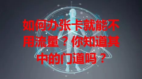 如何办张卡就能不用流量？你知道其中的门道吗？