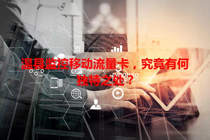 温县监控移动流量卡，究竟有何独特之处？