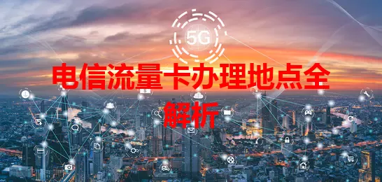 电信流量卡办理地点全解析