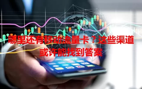 哪里还有移动流量卡？这些渠道或许能找到答案