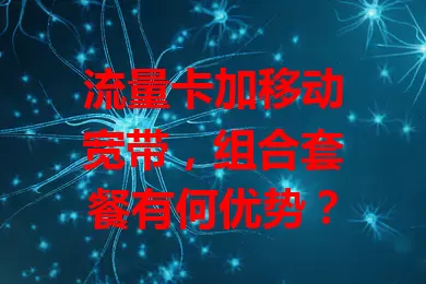 流量卡加移动宽带，组合套餐有何优势？