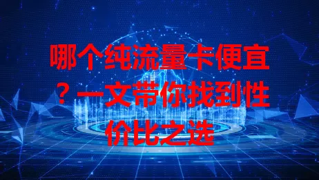 哪个纯流量卡便宜？一文带你找到性价比之选