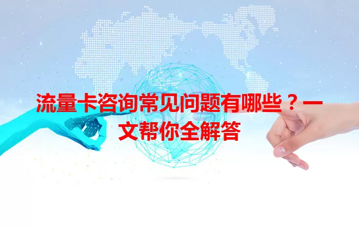 流量卡咨询常见问题有哪些？一文帮你全解答
