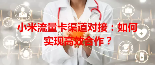 小米流量卡渠道对接：如何实现高效合作？