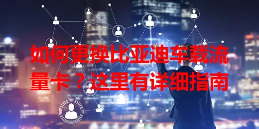 如何更换比亚迪车载流量卡？这里有详细指南