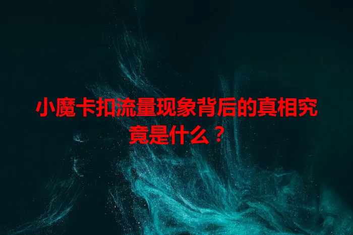 小魔卡扣流量现象背后的真相究竟是什么？