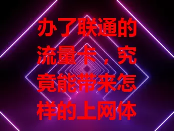 办了联通的流量卡，究竟能带来怎样的上网体验？