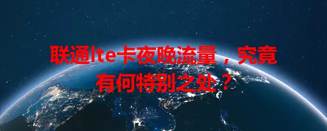 联通lte卡夜晚流量，究竟有何特别之处？