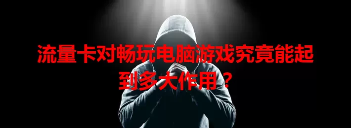 流量卡对畅玩电脑游戏究竟能起到多大作用？