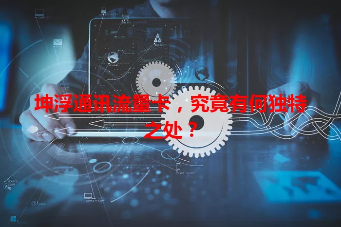 坤浮通讯流量卡，究竟有何独特之处？