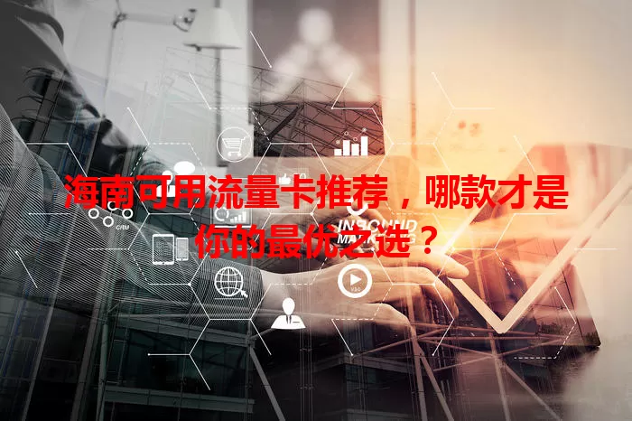 海南可用流量卡推荐，哪款才是你的最优之选？