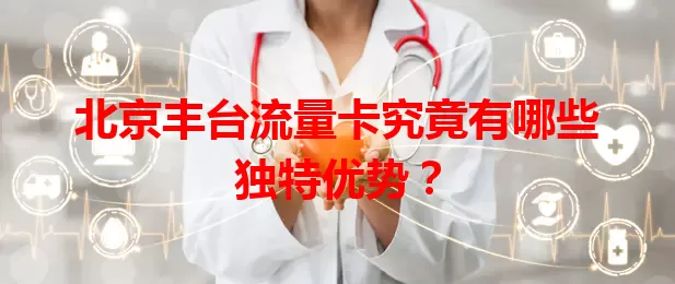北京丰台流量卡究竟有哪些独特优势？