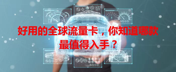 好用的全球流量卡，你知道哪款最值得入手？