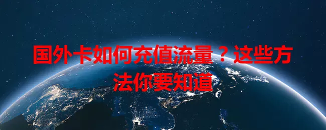 国外卡如何充值流量？这些方法你要知道