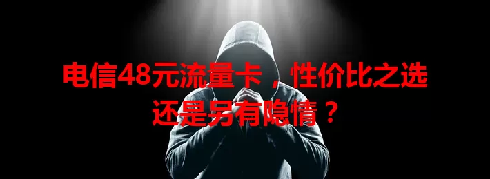 电信48元流量卡，性价比之选还是另有隐情？