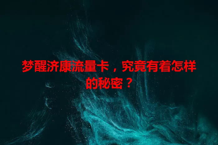 梦醒济康流量卡，究竟有着怎样的秘密？