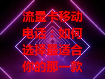流量卡移动电话：如何选择最适合你的那一款？