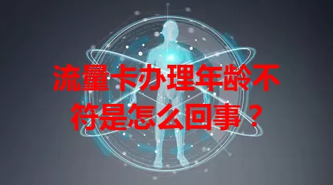 流量卡办理年龄不符是怎么回事？