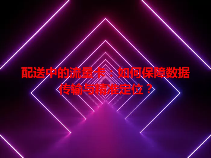 配送中的流量卡：如何保障数据传输与精准定位？