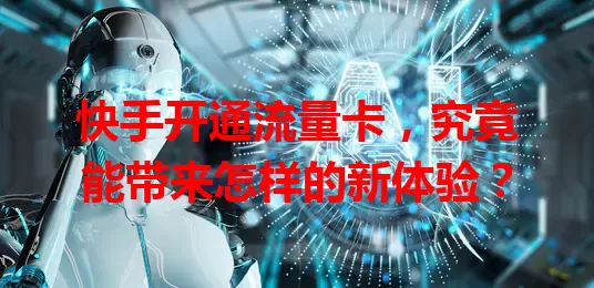 快手开通流量卡，究竟能带来怎样的新体验？