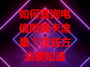 如何查询电信附属卡流量？这些方法要知道