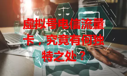 虚拟号电信流量卡，究竟有何独特之处？