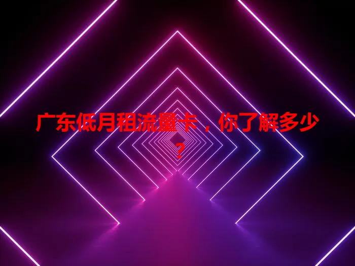 广东低月租流量卡，你了解多少？