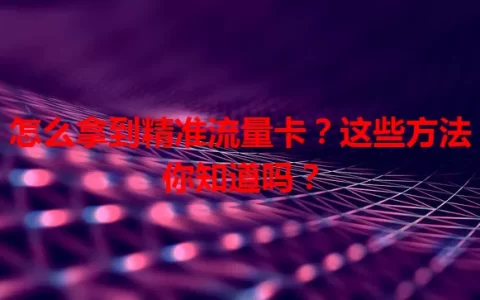 怎么拿到精准流量卡？这些方法你知道吗？