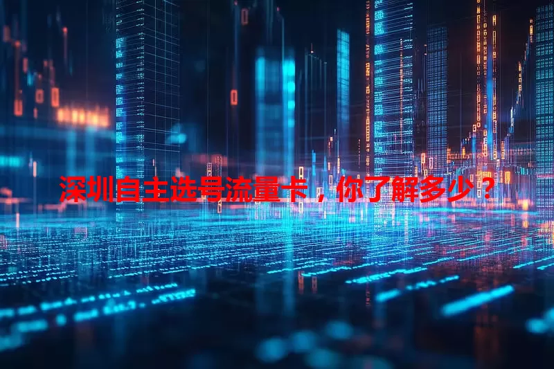 深圳自主选号流量卡，你了解多少？