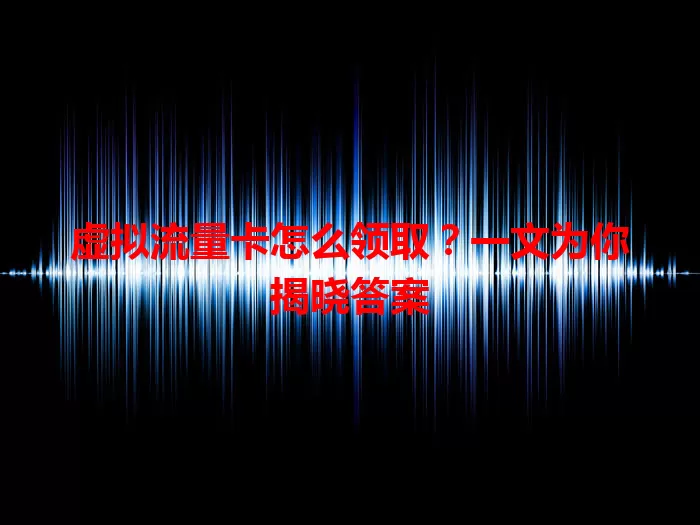 虚拟流量卡怎么领取？一文为你揭晓答案