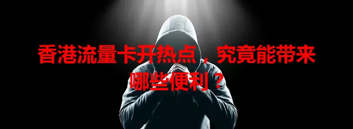 香港流量卡开热点，究竟能带来哪些便利？
