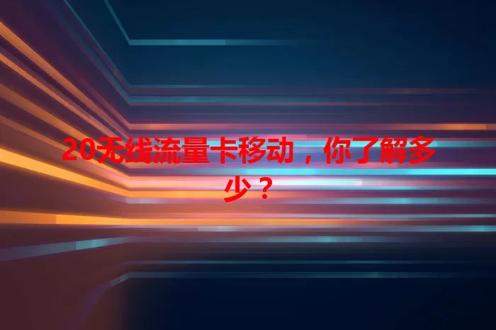 20无线流量卡移动，你了解多少？