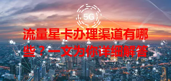 流量星卡办理渠道有哪些？一文为你详细解答