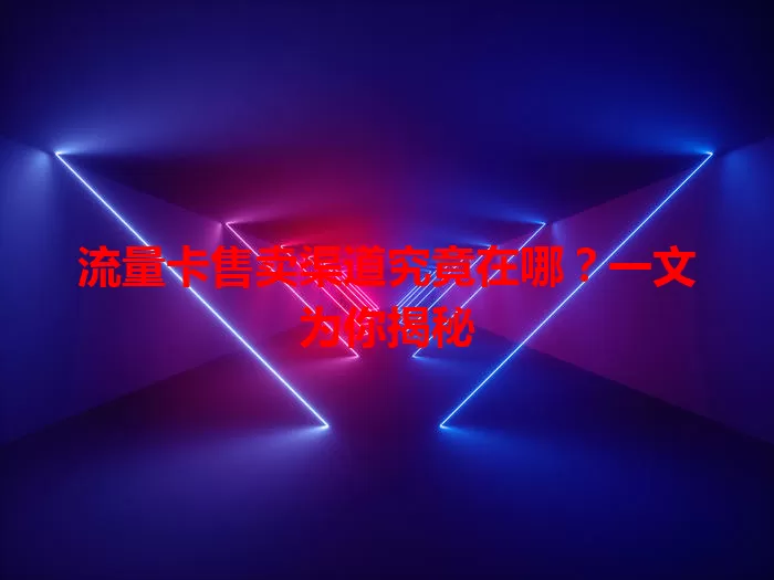 流量卡售卖渠道究竟在哪？一文为你揭秘