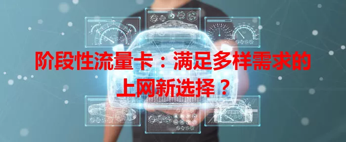 阶段性流量卡：满足多样需求的上网新选择？