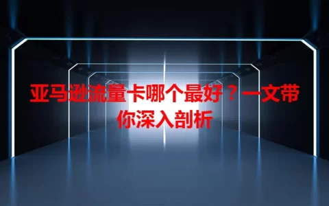 亚马逊流量卡哪个最好？一文带你深入剖析