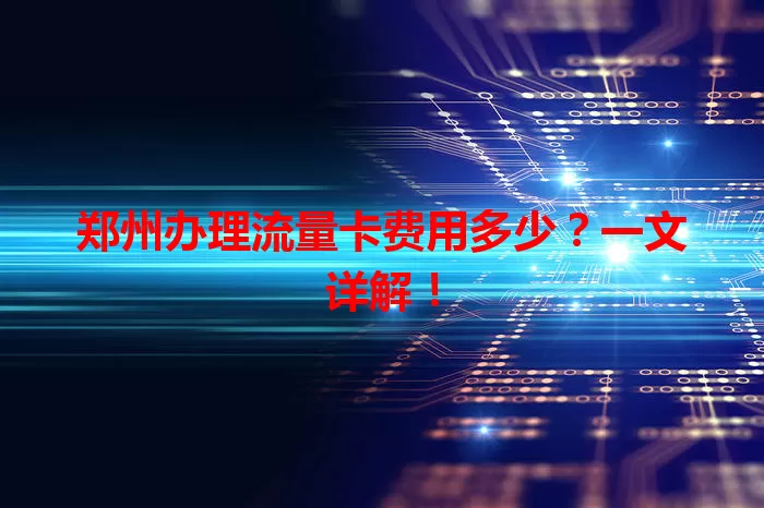 郑州办理流量卡费用多少？一文详解！