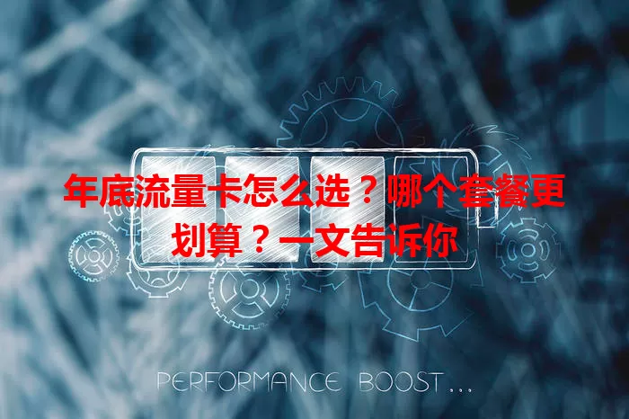 年底流量卡怎么选？哪个套餐更划算？一文告诉你