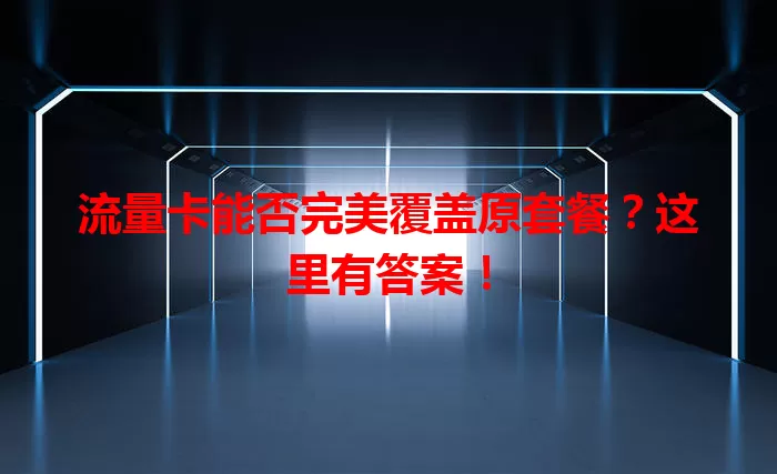 流量卡能否完美覆盖原套餐？这里有答案！