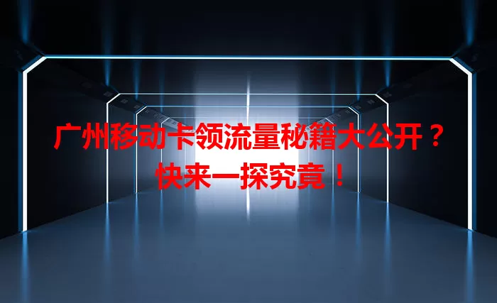 广州移动卡领流量秘籍大公开？快来一探究竟！