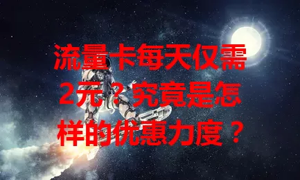 流量卡每天仅需2元？究竟是怎样的优惠力度？