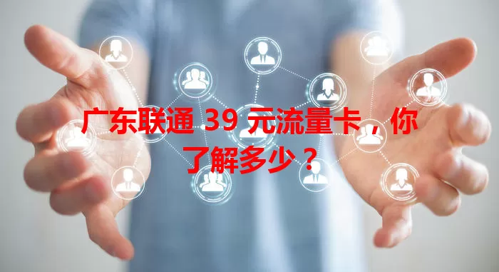 广东联通 39 元流量卡，你了解多少？