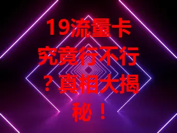 19流量卡究竟行不行？真相大揭秘！