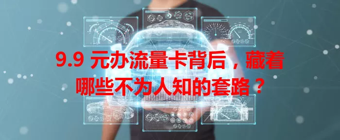 9.9 元办流量卡背后，藏着哪些不为人知的套路？