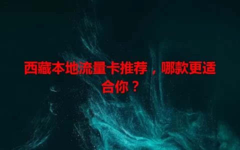 西藏本地流量卡推荐，哪款更适合你？