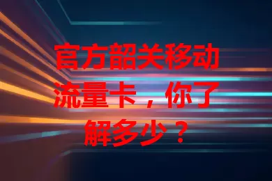 官方韶关移动流量卡，你了解多少？
